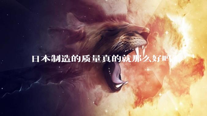 日本制造的质量真的就那么好吗？