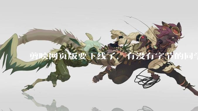 剪映网页版要下线了，有没有字节的同学来说下是为啥啊？