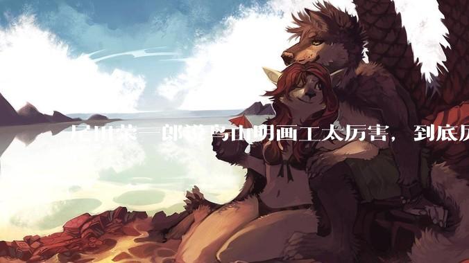 尾田荣一郎说鸟山明画工太厉害，到底厉害在哪里？