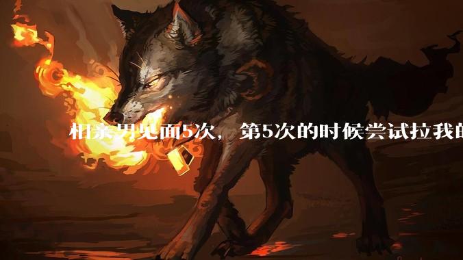 相亲男见面5次,第5次的时候尝试拉我的手,我甩开了,后面就再没约过我,怎么办?
