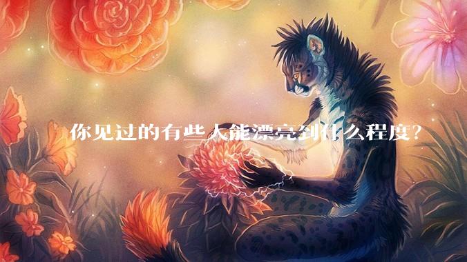 你见过的有些人能漂亮到什么程度？