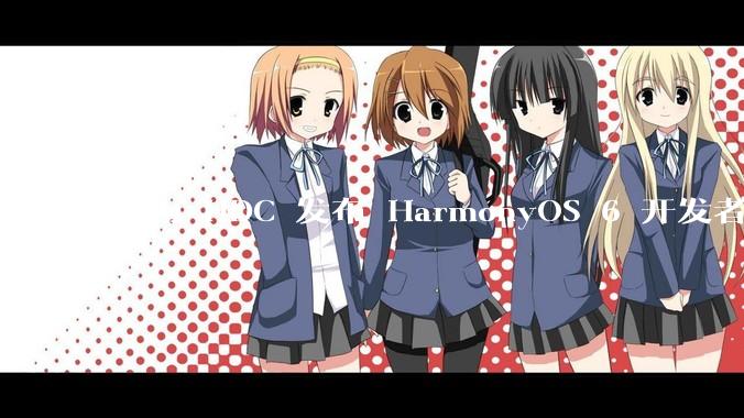 华为 HDC 发布 HarmonyOS 6 开发者 beta 版对应用开发者和鸿蒙生态有哪些影响?
