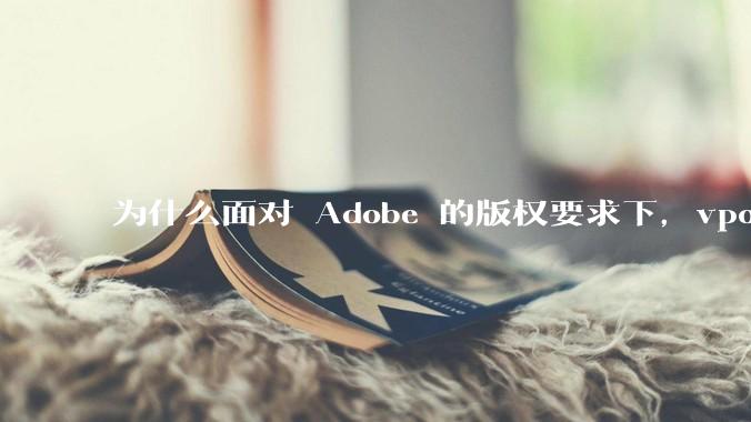 为什么面对 Adobe 的版权要求下,vposy 大神还能从容不迫?