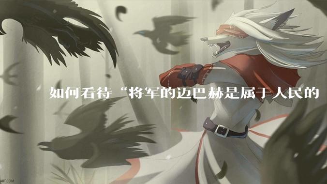 如何看待“将军的迈巴赫是属于人民的 将军只有每天24小时使用权”这句话?