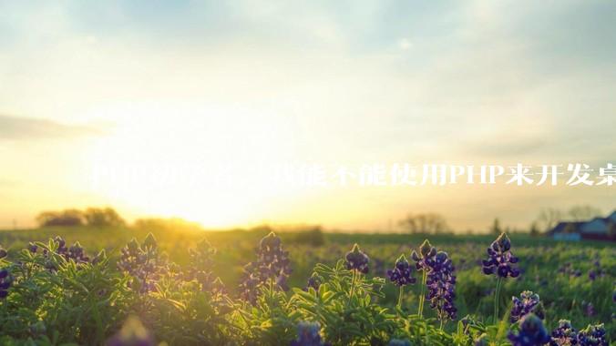 PHP初学者，我能不能使用PHP来开发桌面应用？