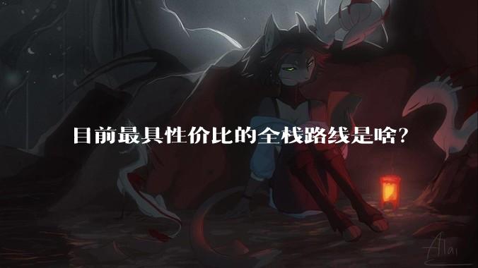 目前最具性价比的全栈路线是啥?