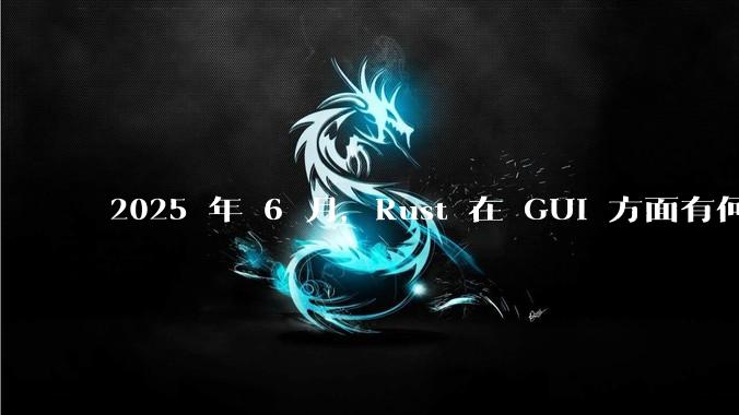2025 年 6 月，Rust 在 GUI 方面有何大的进展? 你最看好哪个框架?