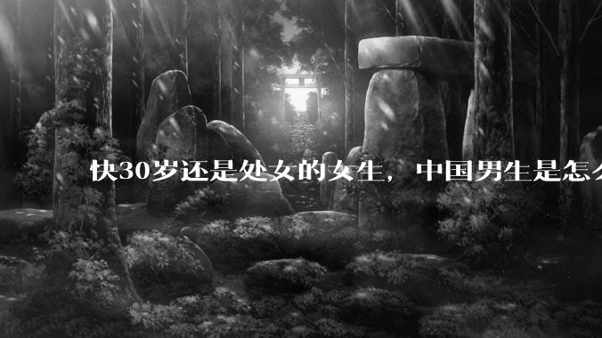 快30岁还是处女的女生,中国男生是怎么看的呢?