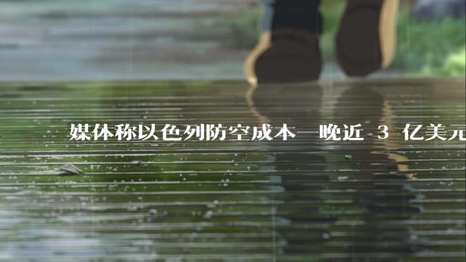 媒体称以色列防空成本一晚近 3 亿美元,最多再撑 12 天,美方会支援吗?若无美补给结果会如何?