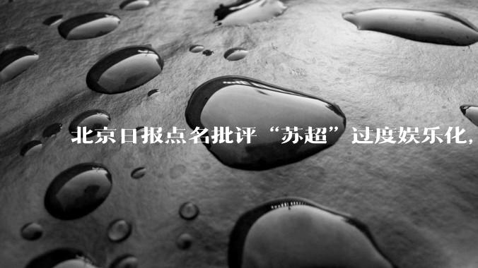 北京日报点名批评“苏超”过度娱乐化,它是否管的太宽了?为什么无良媒体不会被查封取缔?