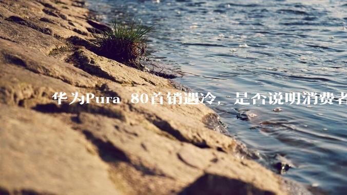 华为Pura 80首销遇冷,是否说明消费者已经开始对麒麟芯片性能有所觉醒?