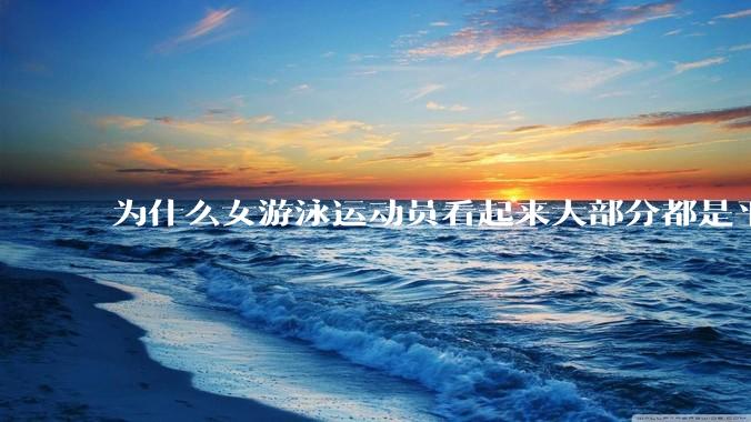为什么女游泳运动员看起来大部分都是平胸？
