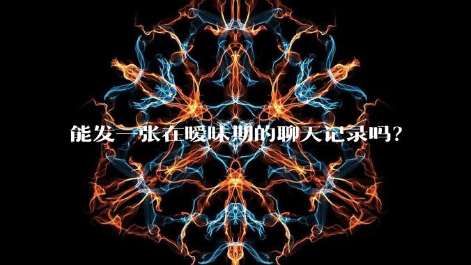 能发一张在暧昧期的聊天记录吗?