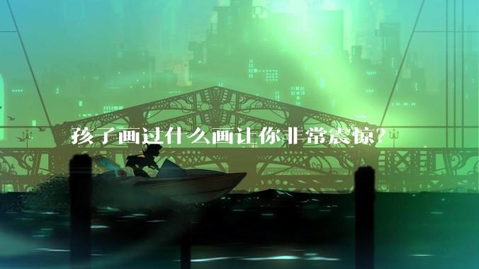 孩子画过什么画让你非常震惊?