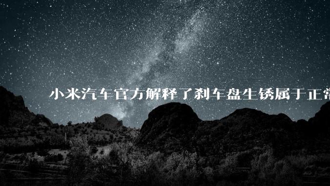 小米汽车官方解释了刹车盘生锈属于正常现象，并提供了两种除锈功能，这些措施是否足够有效？