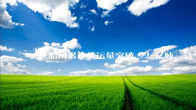 三峡船闸累计货运量突破 22 亿吨，这个数字是什么概念？