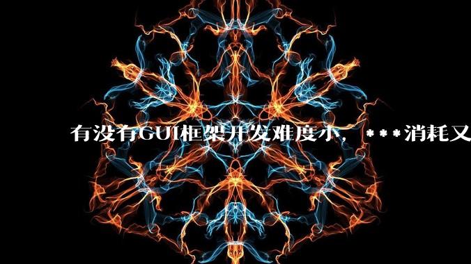 有没有GUI框架开发难度小,***消耗又不多,而且又跨平台?