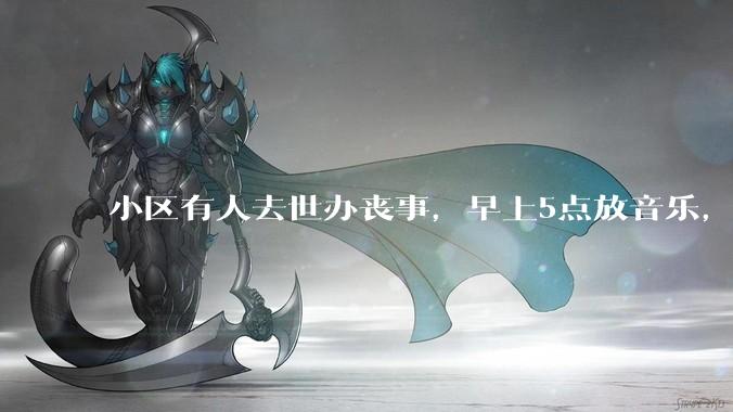 小区有人去世办丧事,早上5点放音乐,我报警有错吗?