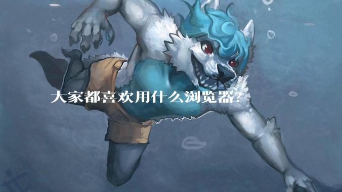 大家都喜欢用什么浏览器？