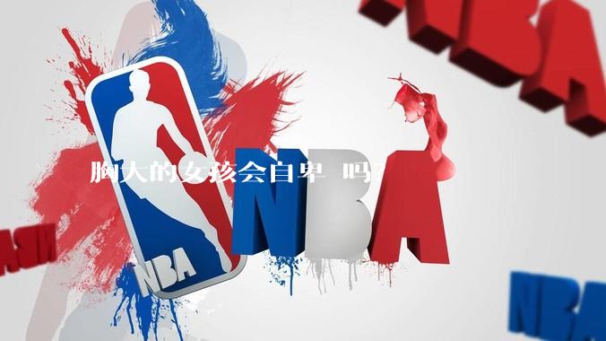 胸大的女孩会自卑 吗?